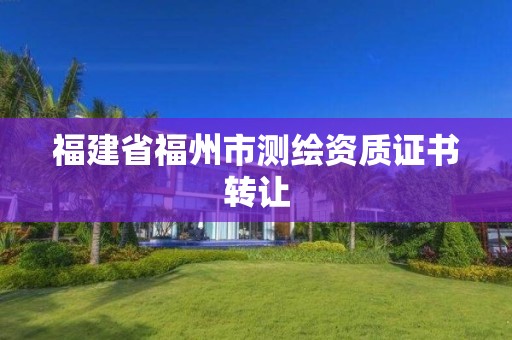 福建省福州市測(cè)繪資質(zhì)證書(shū)轉(zhuǎn)讓