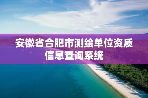 安徽省合肥市測繪單位資質信息查詢系統