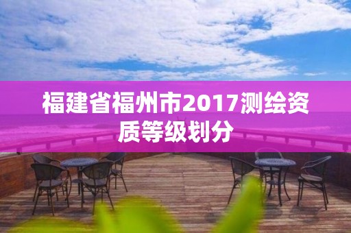 福建省福州市2017測繪資質(zhì)等級劃分