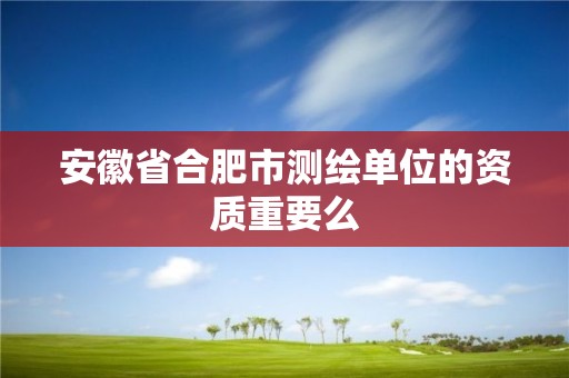 安徽省合肥市測繪單位的資質(zhì)重要么