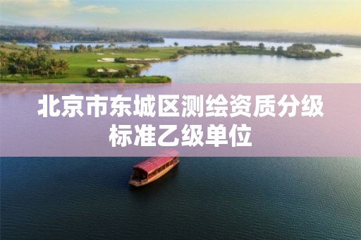 北京市東城區(qū)測繪資質(zhì)分級(jí)標(biāo)準(zhǔn)乙級(jí)單位