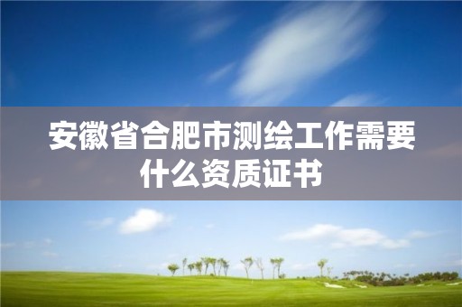 安徽省合肥市測繪工作需要什么資質證書