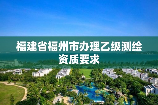 福建省福州市辦理乙級測繪資質(zhì)要求