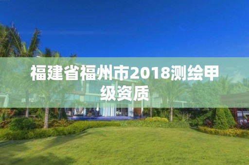 福建省福州市2018測(cè)繪甲級(jí)資質(zhì)