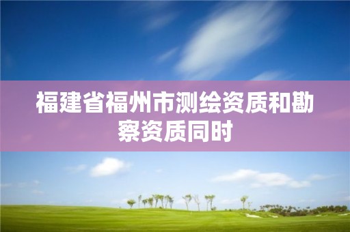 福建省福州市測繪資質和勘察資質同時