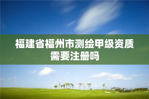 福建省福州市測繪甲級資質需要注冊嗎