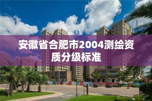 安徽省合肥市2004測(cè)繪資質(zhì)分級(jí)標(biāo)準(zhǔn)