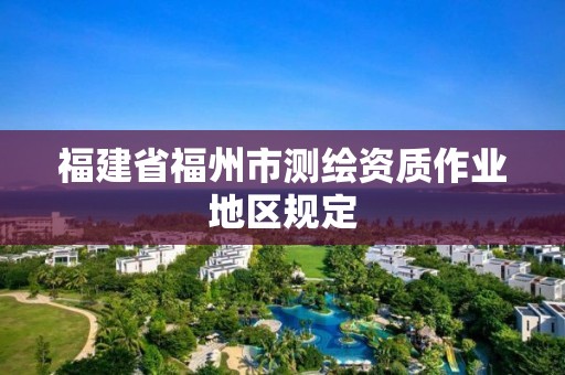 福建省福州市測繪資質(zhì)作業(yè)地區(qū)規(guī)定