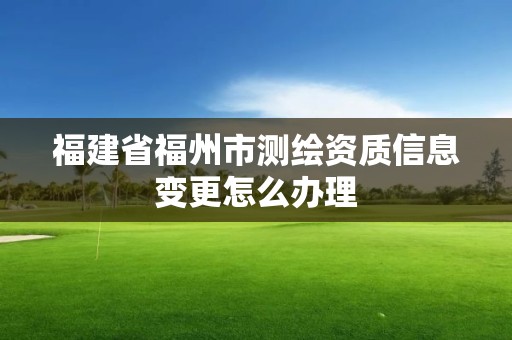 福建省福州市測繪資質信息變更怎么辦理