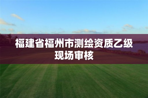 福建省福州市測繪資質乙級現場審核