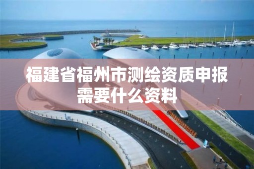 福建省福州市測繪資質申報需要什么資料