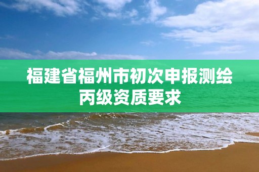 福建省福州市初次申報測繪丙級資質(zhì)要求