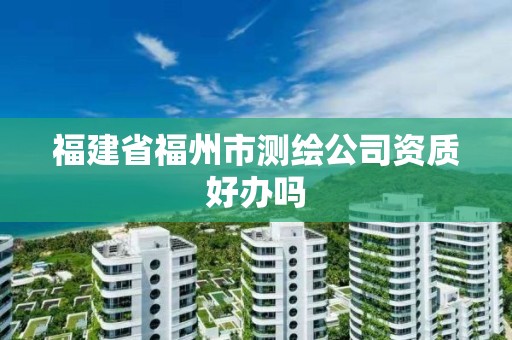 福建省福州市測繪公司資質好辦嗎