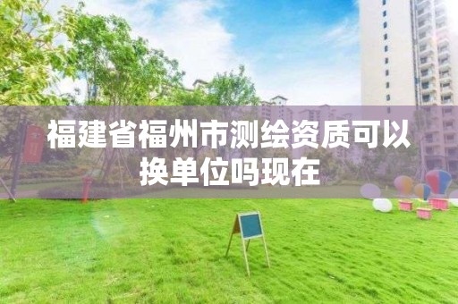 福建省福州市測繪資質可以換單位嗎現在