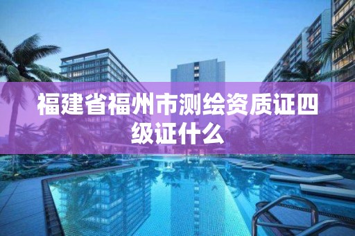 福建省福州市測繪資質證四級證什么