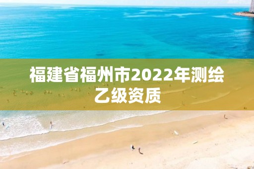 福建省福州市2022年測繪乙級資質(zhì)