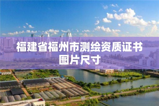 福建省福州市測繪資質證書圖片尺寸