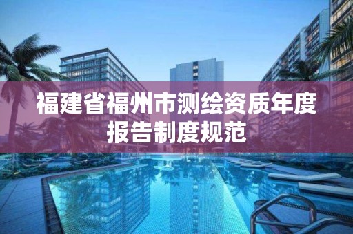 福建省福州市測繪資質(zhì)年度報(bào)告制度規(guī)范