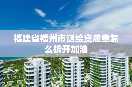 福建省福州市測繪資質章怎么拆開加油