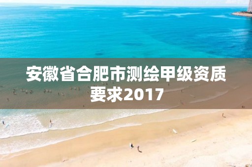 安徽省合肥市測繪甲級資質(zhì)要求2017