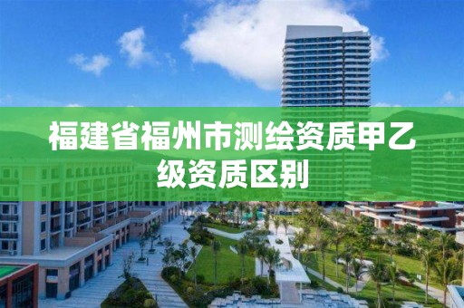 福建省福州市測(cè)繪資質(zhì)甲乙級(jí)資質(zhì)區(qū)別