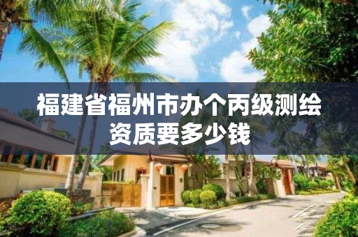 福建省福州市辦個丙級測繪資質要多少錢