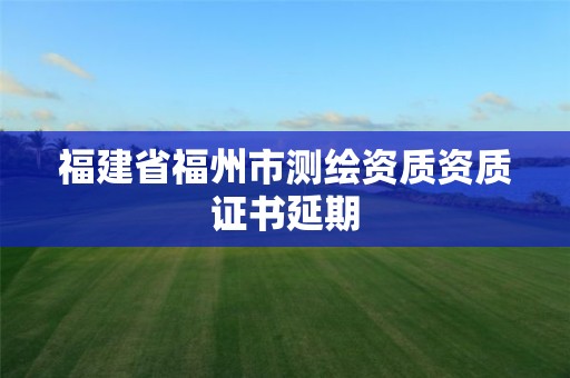 福建省福州市測繪資質資質證書延期