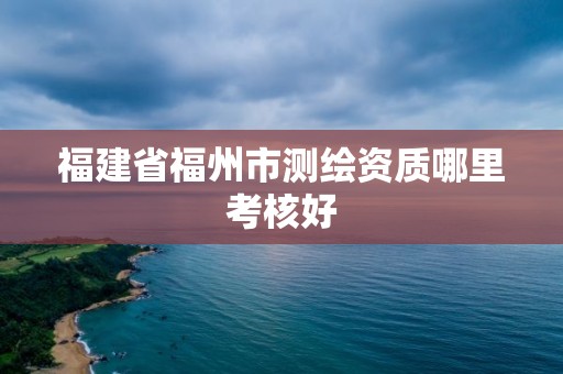 福建省福州市測繪資質哪里考核好