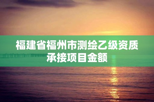 福建省福州市測繪乙級資質承接項目金額