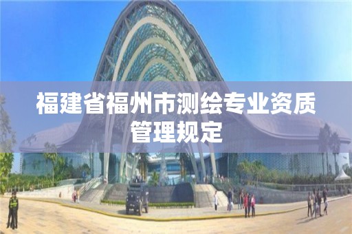 福建省福州市測(cè)繪專業(yè)資質(zhì)管理規(guī)定