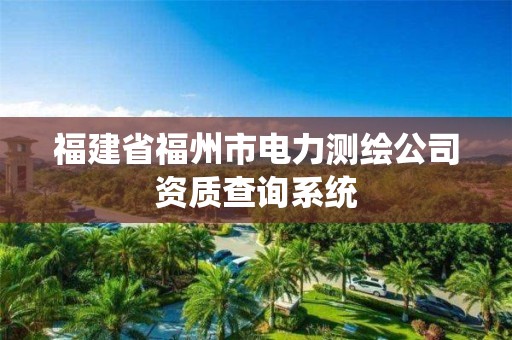 福建省福州市電力測繪公司資質查詢系統