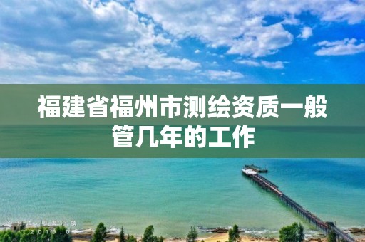 福建省福州市測繪資質一般管幾年的工作