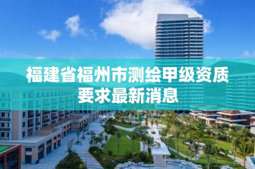 福建省福州市測繪甲級資質要求最新消息