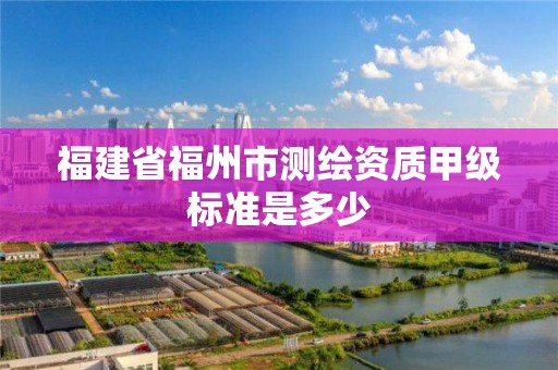 福建省福州市測繪資質甲級標準是多少