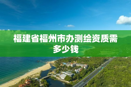 福建省福州市辦測繪資質(zhì)需多少錢