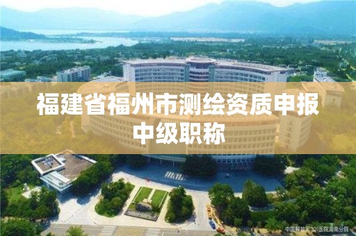 福建省福州市測繪資質(zhì)申報(bào)中級(jí)職稱