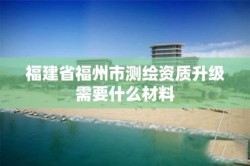 福建省福州市測繪資質(zhì)升級需要什么材料