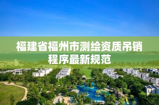 福建省福州市測繪資質吊銷程序最新規范