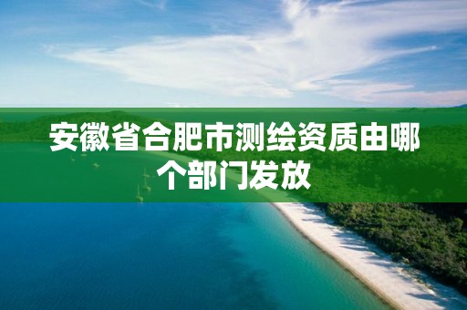 安徽省合肥市測繪資質由哪個部門發放