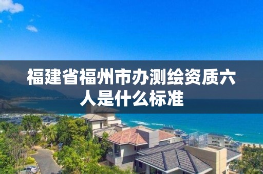 福建省福州市辦測繪資質六人是什么標準