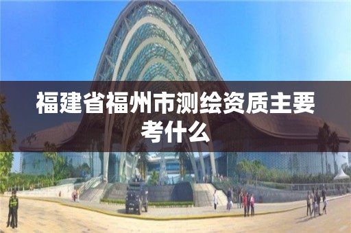 福建省福州市測繪資質(zhì)主要考什么