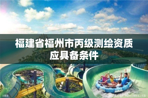 福建省福州市丙級測繪資質(zhì)應(yīng)具備條件