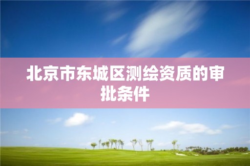 北京市東城區(qū)測(cè)繪資質(zhì)的審批條件