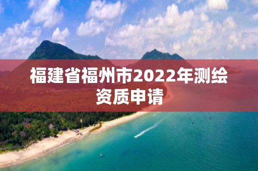 福建省福州市2022年測繪資質申請