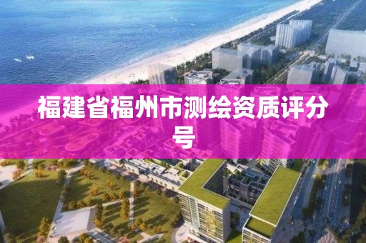 福建省福州市測繪資質(zhì)評分號