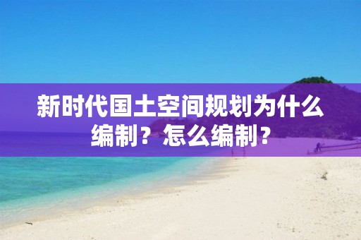 新時代國土空間規劃為什么編制？怎么編制？