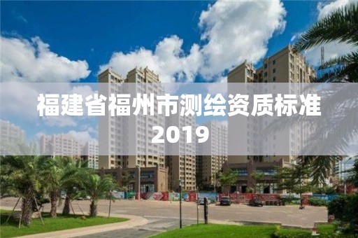 福建省福州市測(cè)繪資質(zhì)標(biāo)準(zhǔn)2019