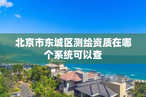 北京市東城區測繪資質在哪個系統可以查