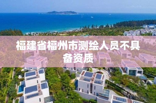 福建省福州市測繪人員不具備資質