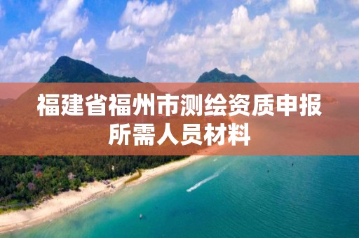 福建省福州市測繪資質申報所需人員材料